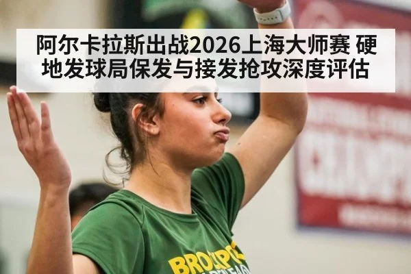 阿尔卡拉斯出战2026上海大师赛 硬地发球局保发与接发抢攻深度评估