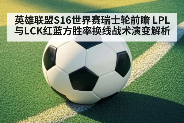 英雄联盟S16世界赛瑞士轮前瞻 LPL与LCK红蓝方胜率换线战术演变解析