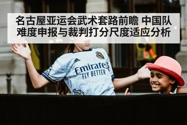 名古屋亚运会武术套路前瞻 中国队难度申报与裁判打分尺度适应分析