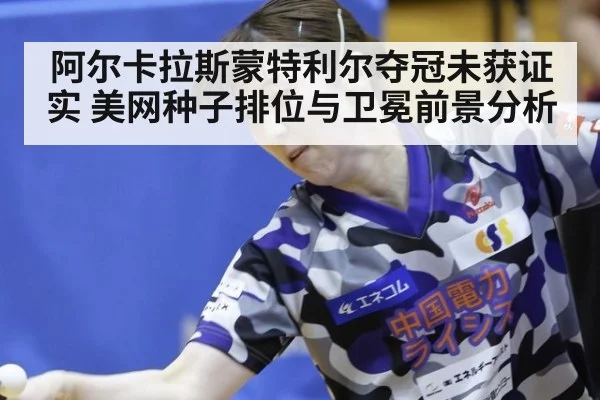 阿尔卡拉斯蒙特利尔夺冠未获证实 美网种子排位与卫冕前景分析